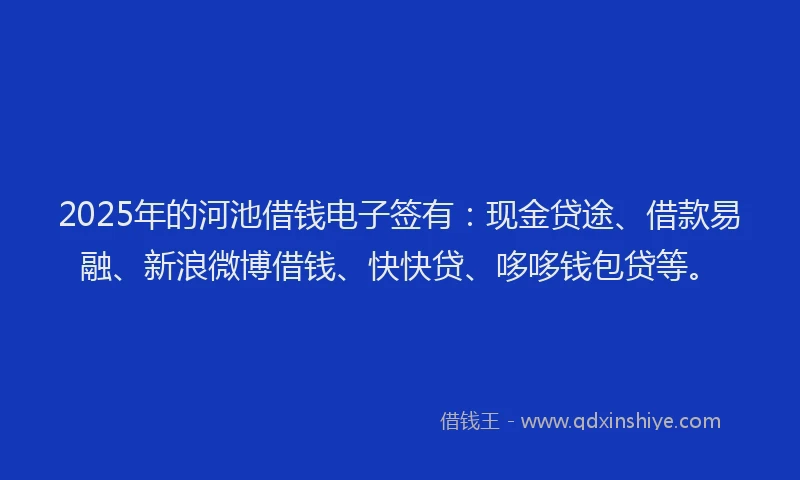 2025年的河池借钱电子签有：现金贷途、借款易融、新浪微博借钱、快快贷、哆哆钱包贷等。