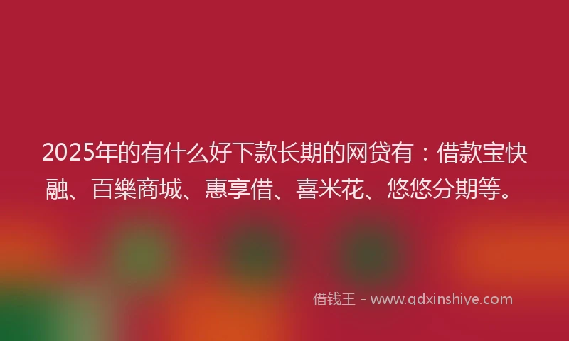 2025年的有什么好下款长期的网贷有：借款宝快融、百樂商城、惠享借、喜米花、悠悠分期等。