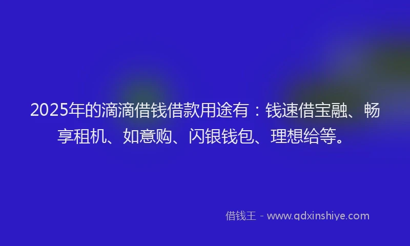 2025年的滴滴借钱借款用途有：钱速借宝融、畅享租机、如意购、闪银钱包、理想给等。