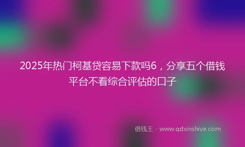 2025年热门柯基贷容易下款吗6，分享五个借钱平台不看综合评估的口子