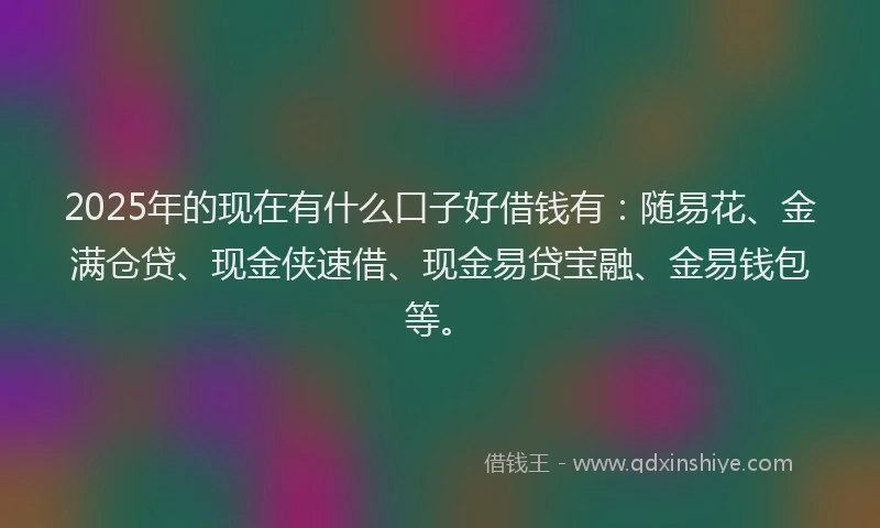 2025年的现在有什么口子好借钱有：随易花、金满仓贷、现金侠速借、现金易贷宝融、金易钱包等。