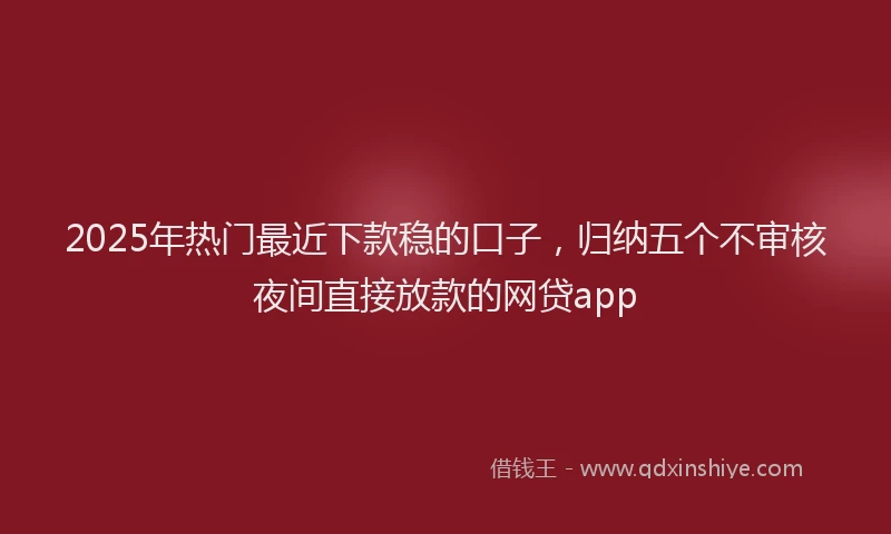 2025年热门最近下款稳的口子，归纳五个不审核夜间直接放款的网贷app