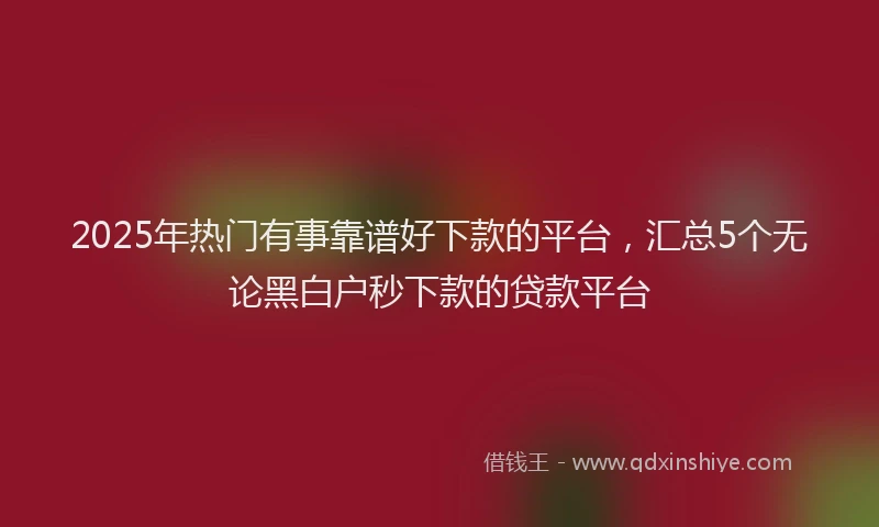 2025年热门有事靠谱好下款的平台，汇总5个无论黑白户秒下款的贷款平台