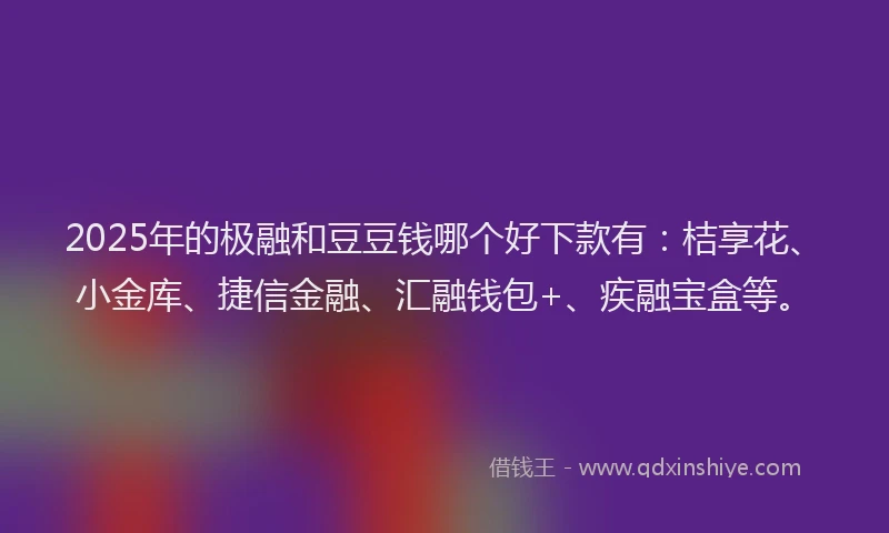 2025年的极融和豆豆钱哪个好下款有：桔享花、小金库、捷信金融、汇融钱包+、疾融宝盒等。