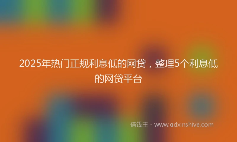 2025年热门正规利息低的网贷，整理5个利息低的网贷平台