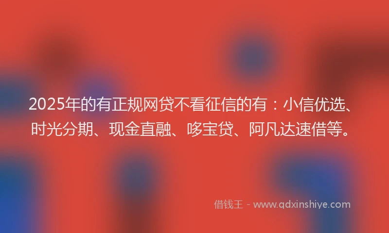 2025年的有正规网贷不看征信的有：小信优选、时光分期、现金直融、哆宝贷、阿凡达速借等。