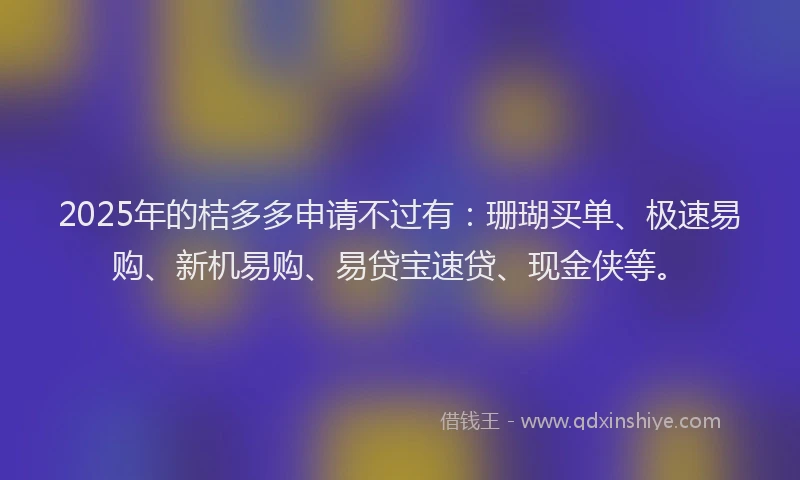 2025年的桔多多申请不过有：珊瑚买单、极速易购、新机易购、易贷宝速贷、现金侠等。