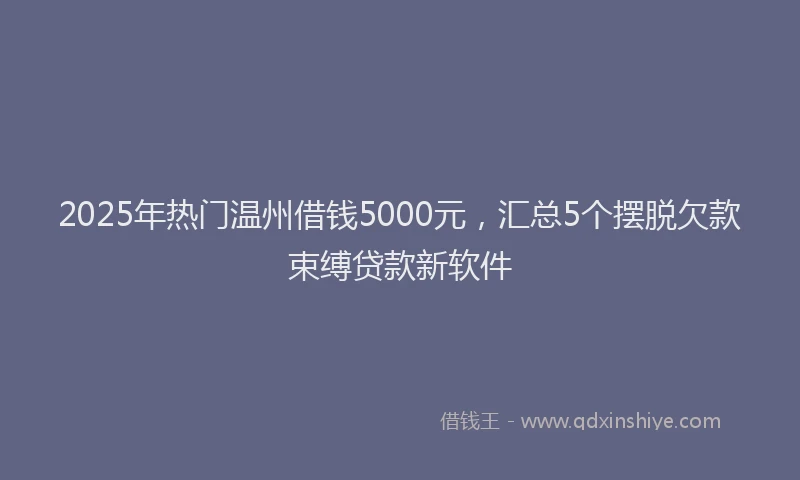2025年热门温州借钱5000元，汇总5个摆脱欠款束缚贷款新软件