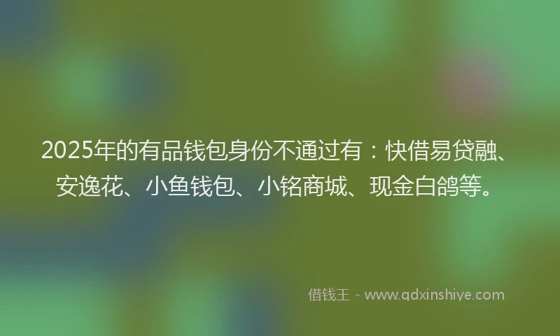 2025年的有品钱包身份不通过有：快借易贷融、安逸花、小鱼钱包、小铭商城、现金白鸽等。