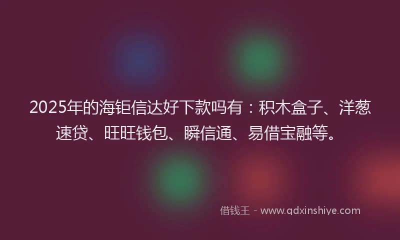 2025年的海钜信达好下款吗有：积木盒子、洋葱速贷、旺旺钱包、瞬信通、易借宝融等。