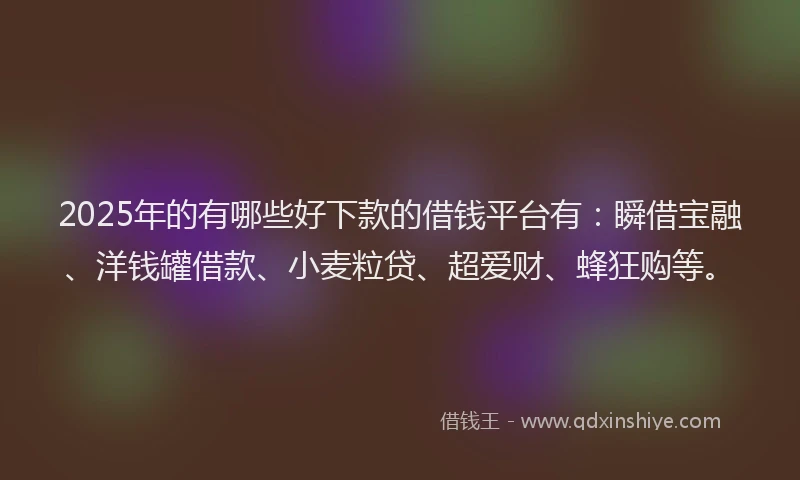 2025年的有哪些好下款的借钱平台有：瞬借宝融、洋钱罐借款、小麦粒贷、超爱财、蜂狂购等。