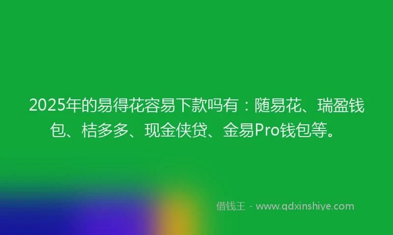 2025年的易得花容易下款吗有：随易花、瑞盈钱包、桔多多、现金侠贷、金易Pro钱包等。