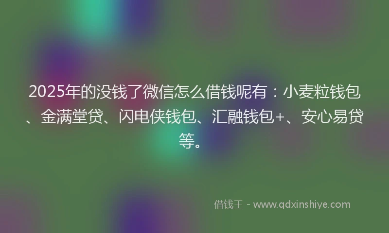 2025年的没钱了微信怎么借钱呢有：小麦粒钱包、金满堂贷、闪电侠钱包、汇融钱包+、安心易贷等。