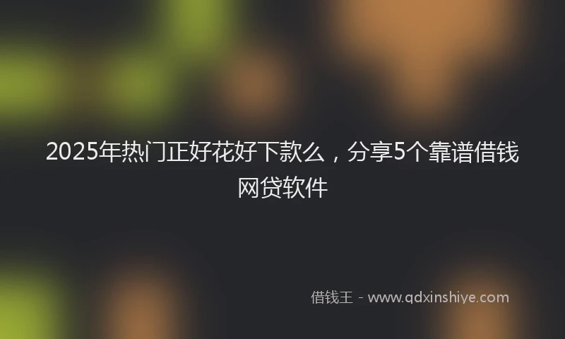 2025年热门正好花好下款么，分享5个靠谱借钱网贷软件