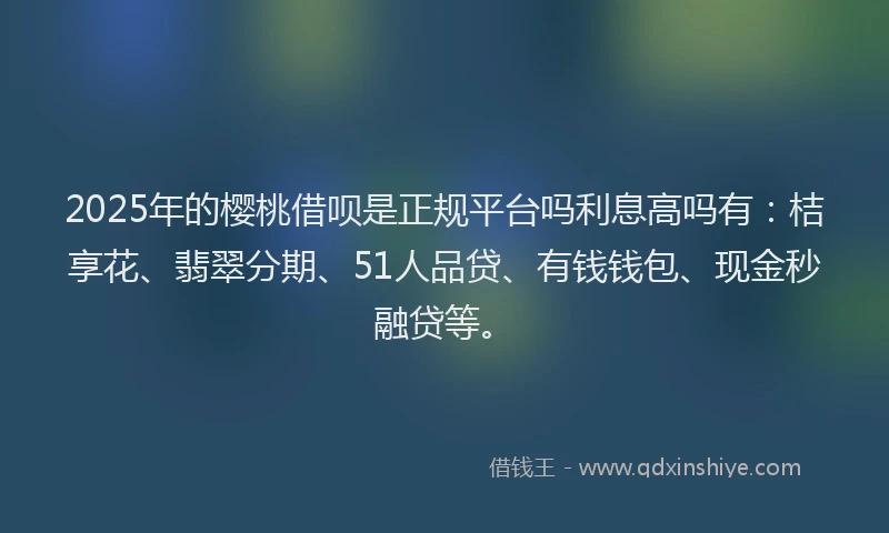 2025年的樱桃借呗是正规平台吗利息高吗有：桔享花、翡翠分期、51人品贷、有钱钱包、现金秒融贷等。