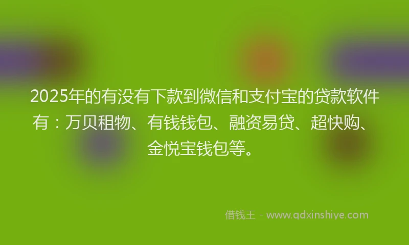 2025年的有没有下款到微信和支付宝的贷款软件有：万贝租物、有钱钱包、融资易贷、超快购、金悦宝钱包等。