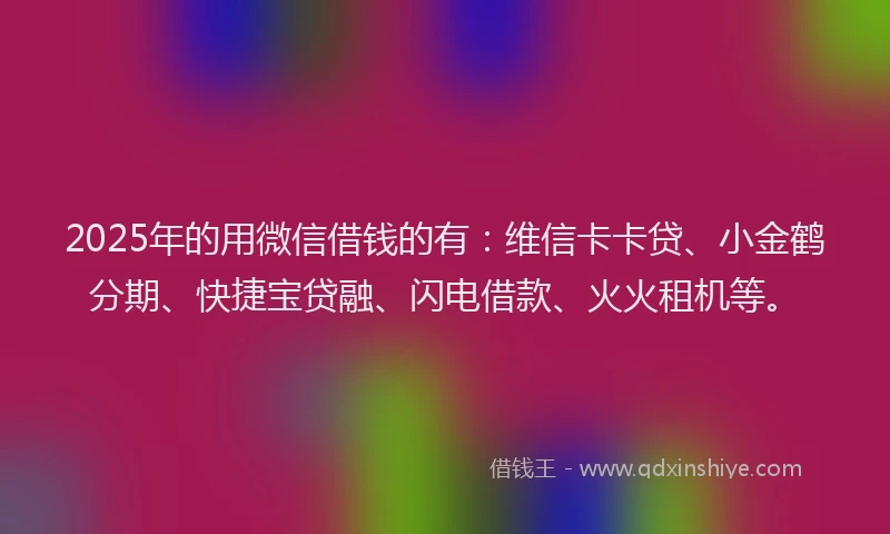 2025年的用微信借钱的有：维信卡卡贷、小金鹤分期、快捷宝贷融、闪电借款、火火租机等。