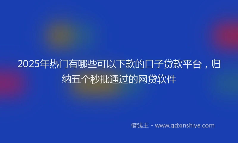 2025年热门有哪些可以下款的口子贷款平台，归纳五个秒批通过的网贷软件