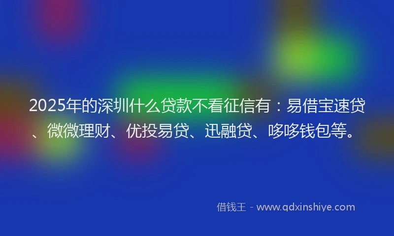 2025年的深圳什么贷款不看征信有：易借宝速贷、微微理财、优投易贷、迅融贷、哆哆钱包等。