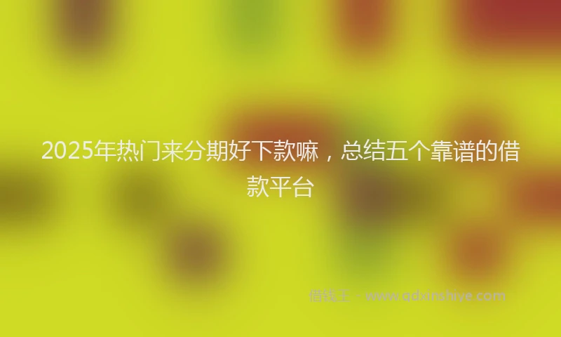 2025年热门来分期好下款嘛，总结五个靠谱的借款平台
