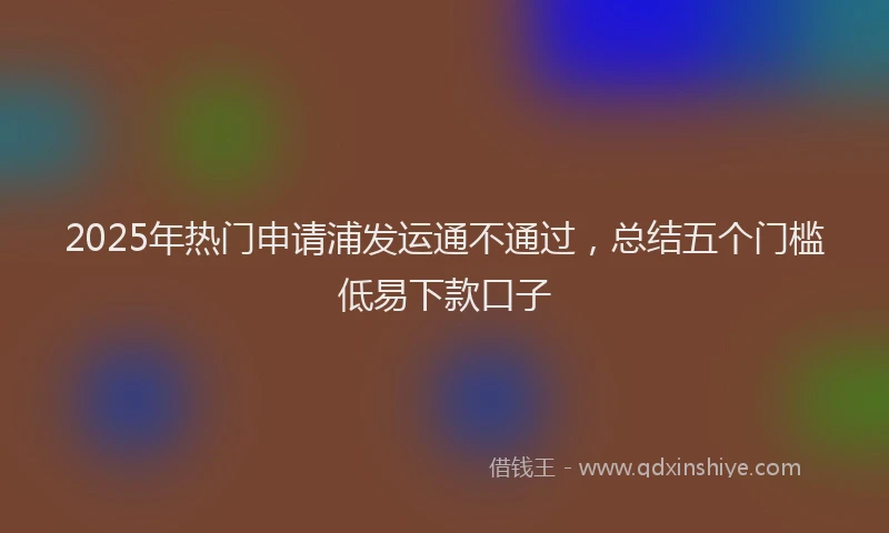 2025年热门申请浦发运通不通过，总结五个门槛低易下款口子