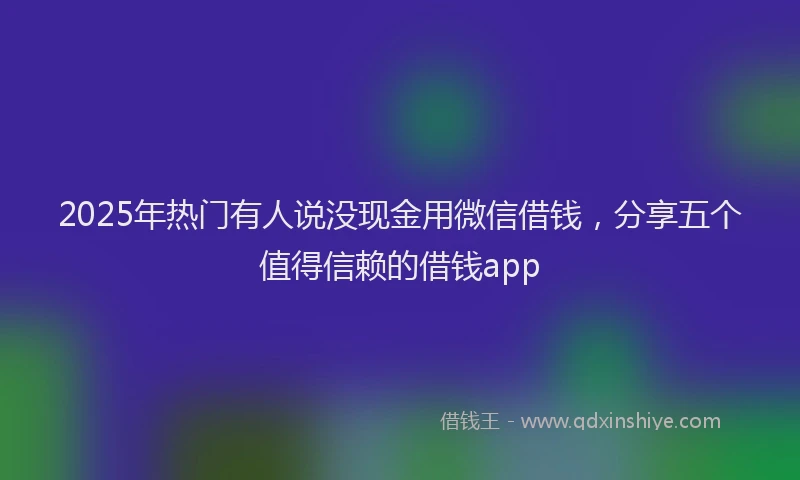 2025年热门有人说没现金用微信借钱，分享五个值得信赖的借钱app