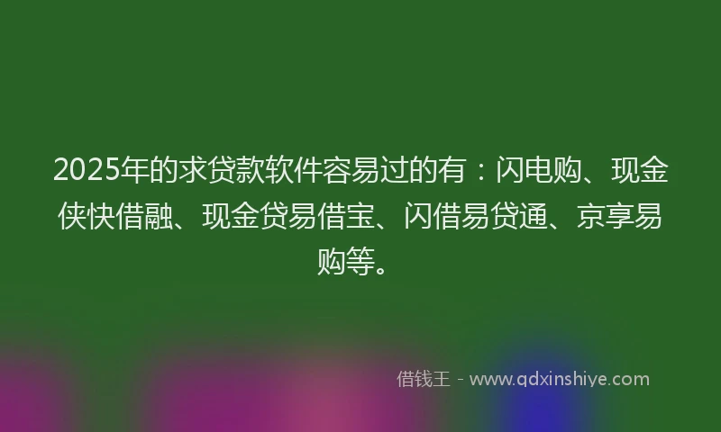 2025年的求贷款软件容易过的有：闪电购、现金侠快借融、现金贷易借宝、闪借易贷通、京享易购等。