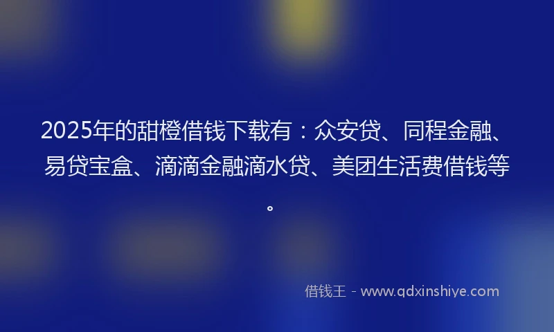 2025年的甜橙借钱下载有：众安贷、同程金融、易贷宝盒、滴滴金融滴水贷、美团生活费借钱等。
