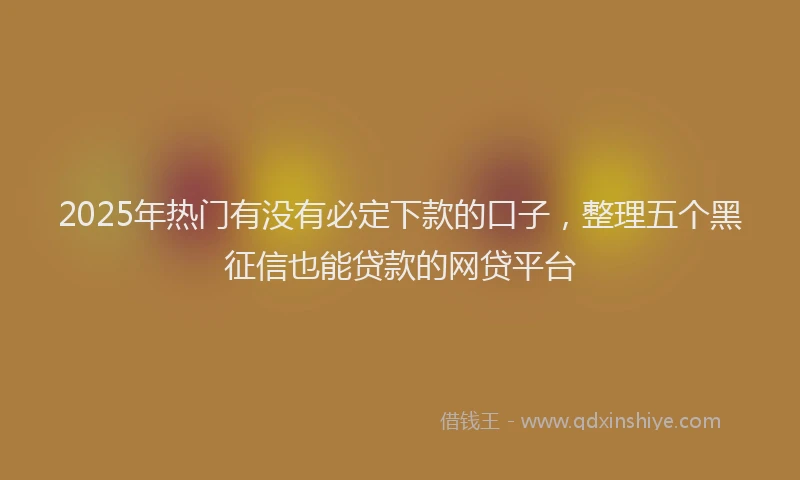 2025年热门有没有必定下款的口子，整理五个黑征信也能贷款的网贷平台
