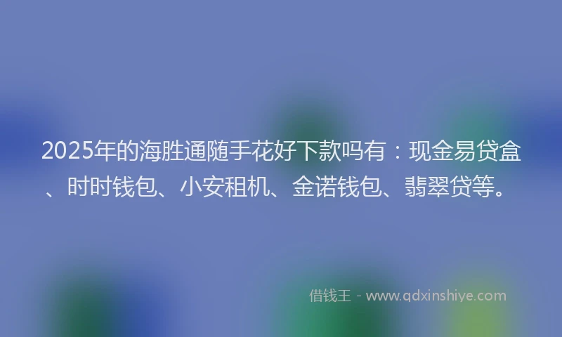 2025年的海胜通随手花好下款吗有：现金易贷盒、时时钱包、小安租机、金诺钱包、翡翠贷等。