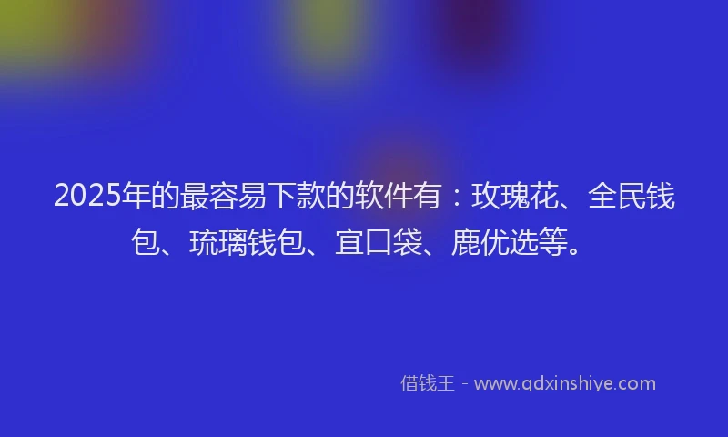 2025年的最容易下款的软件有：玫瑰花、全民钱包、琉璃钱包、宜口袋、鹿优选等。