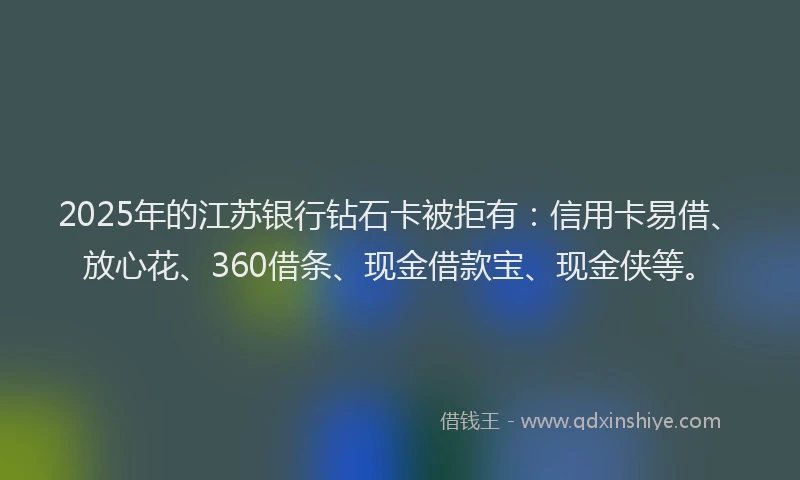 2025年的江苏银行钻石卡被拒有：信用卡易借、放心花、360借条、现金借款宝、现金侠等。