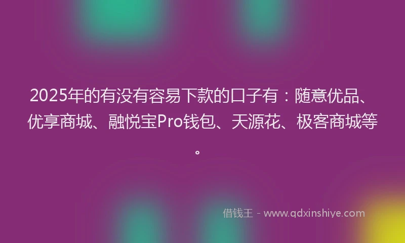 2025年的有没有容易下款的口子有：随意优品、优享商城、融悦宝Pro钱包、天源花、极客商城等。