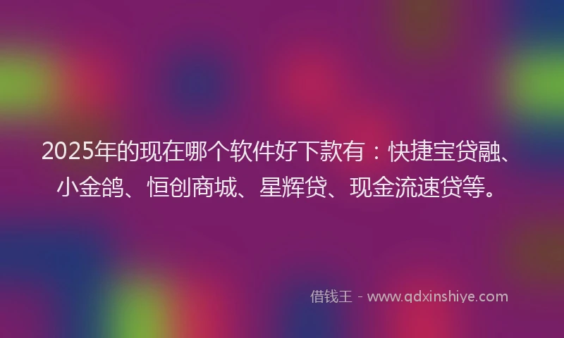 2025年的现在哪个软件好下款有：快捷宝贷融、小金鸽、恒创商城、星辉贷、现金流速贷等。