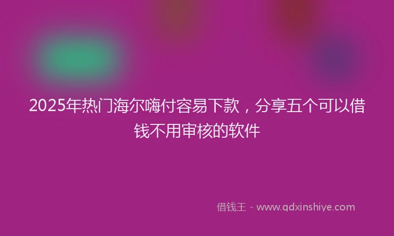 2025年热门海尔嗨付容易下款，分享五个可以借钱不用审核的软件