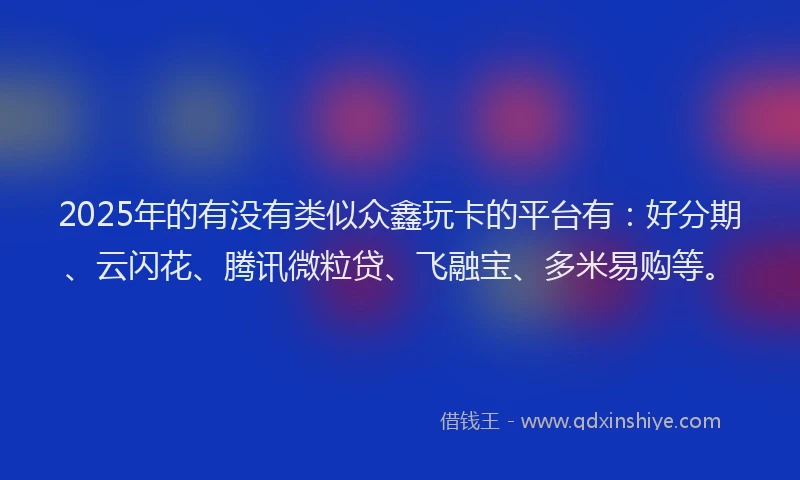 2025年的有没有类似众鑫玩卡的平台有：好分期、云闪花、腾讯微粒贷、飞融宝、多米易购等。