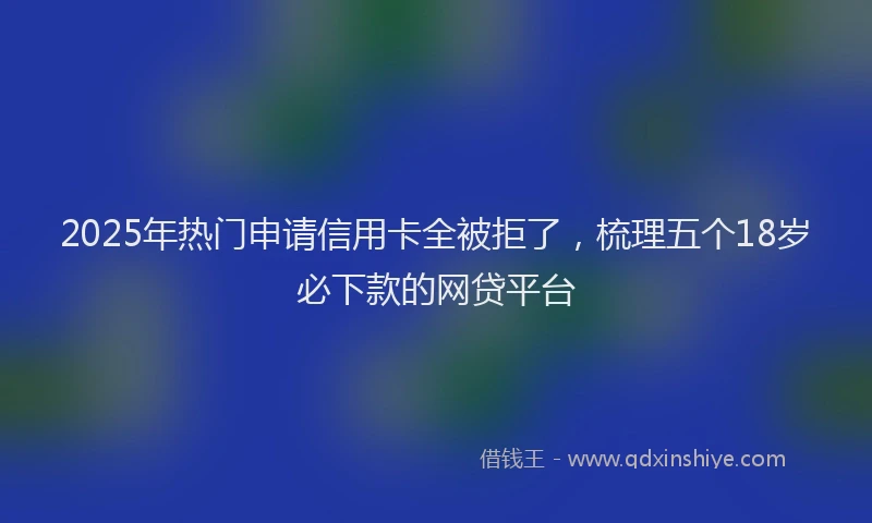 2025年热门申请信用卡全被拒了，梳理五个18岁必下款的网贷平台