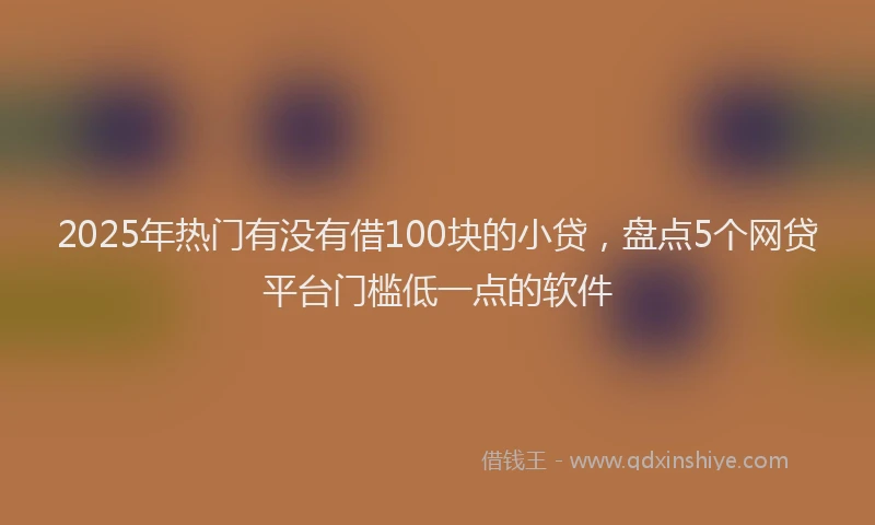 2025年热门有没有借100块的小贷，盘点5个网贷平台门槛低一点的软件