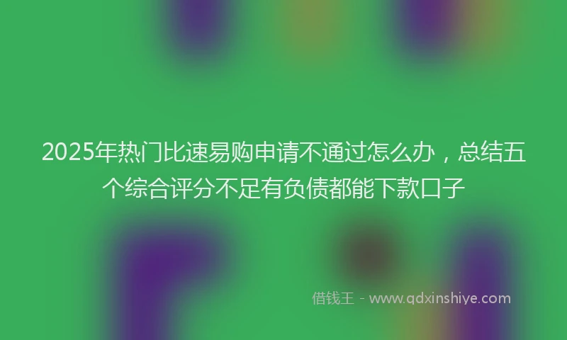 2025年热门比速易购申请不通过怎么办，总结五个综合评分不足有负债都能下款口子