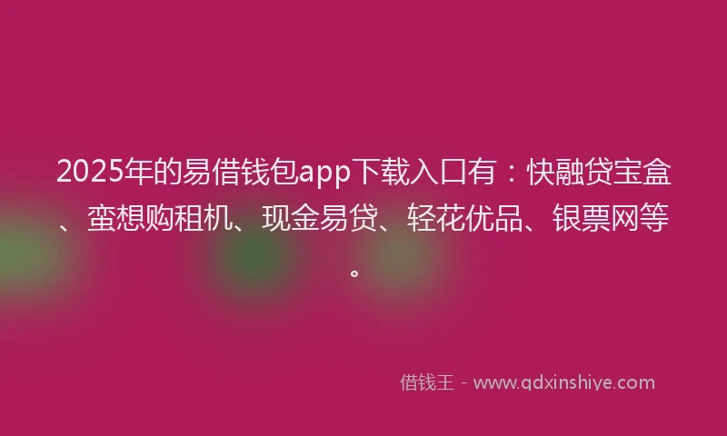 2025年的易借钱包app下载入口有：快融贷宝盒、蛮想购租机、现金易贷、轻花优品、银票网等。