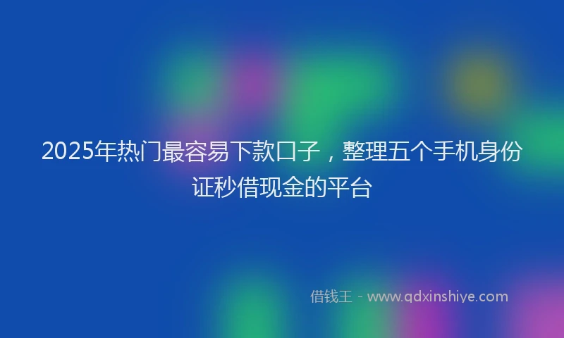 2025年热门最容易下款口子，整理五个手机身份证秒借现金的平台