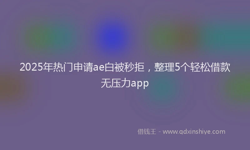 2025年热门申请ae白被秒拒，整理5个轻松借款无压力app