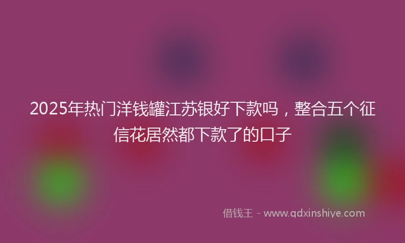 2025年热门洋钱罐江苏银好下款吗，整合五个征信花居然都下款了的口子