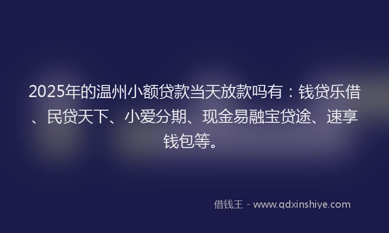 2025年的温州小额贷款当天放款吗有：钱贷乐借、民贷天下、小爱分期、现金易融宝贷途、速享钱包等。
