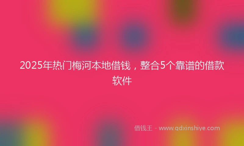 2025年热门梅河本地借钱，整合5个靠谱的借款软件