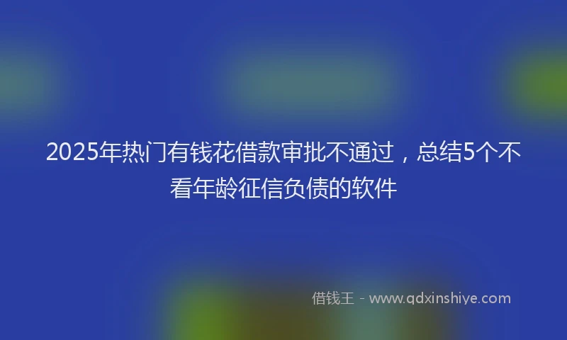 2025年热门有钱花借款审批不通过，总结5个不看年龄征信负债的软件