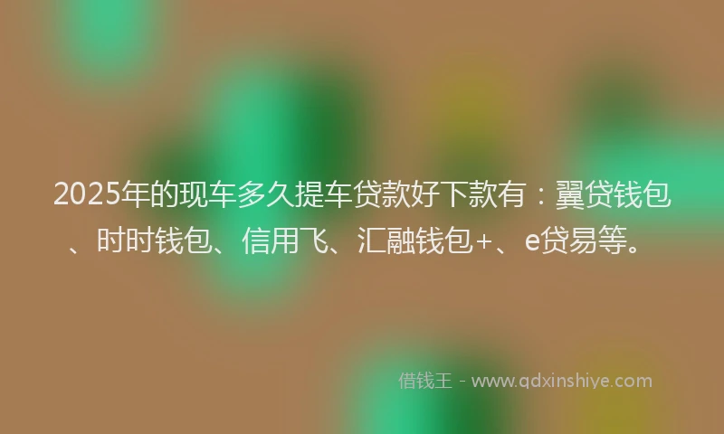 2025年的现车多久提车贷款好下款有：翼贷钱包、时时钱包、信用飞、汇融钱包+、e贷易等。