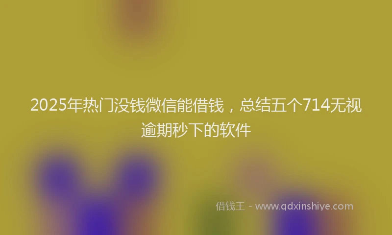 2025年热门没钱微信能借钱，总结五个714无视逾期秒下的软件