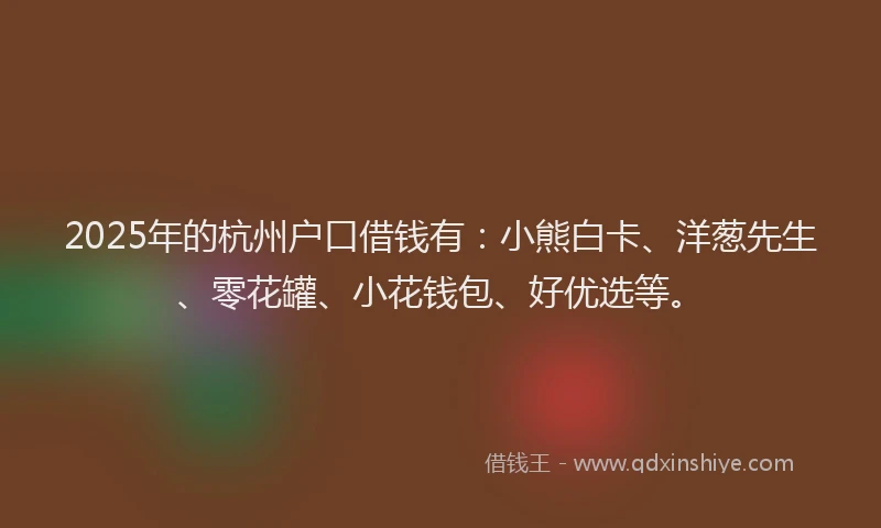 2025年的杭州户口借钱有：小熊白卡、洋葱先生、零花罐、小花钱包、好优选等。