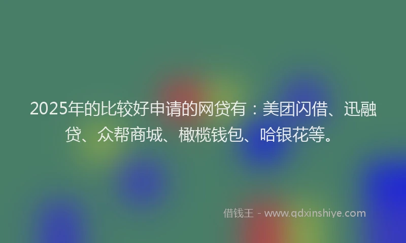 2025年的比较好申请的网贷有：美团闪借、迅融贷、众帮商城、橄榄钱包、哈银花等。
